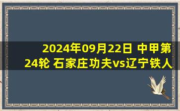 2024年09月22日 中甲第24轮 石家庄功夫vs辽宁铁人 全场录像